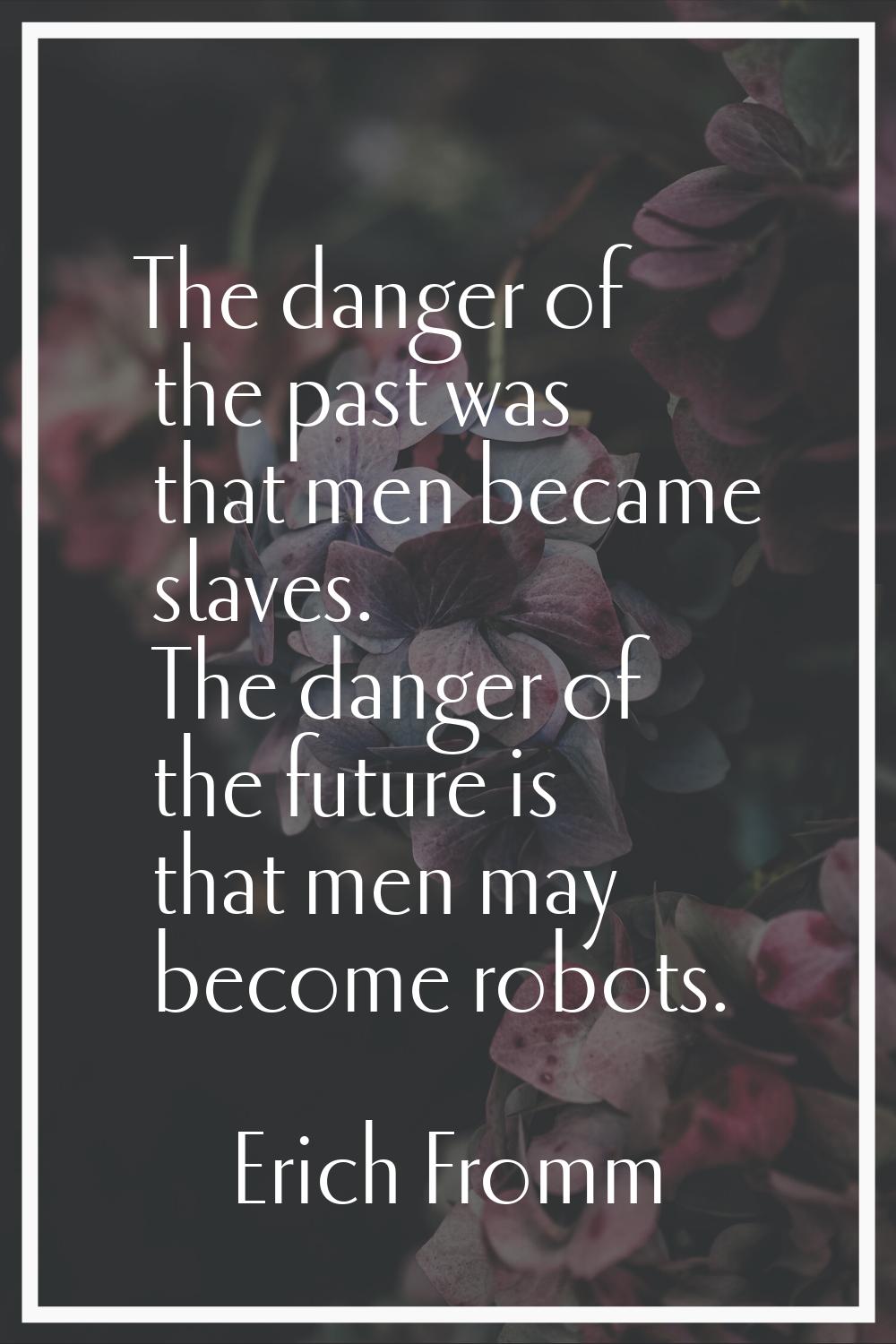 The danger of the past was that men became slaves. The danger of the future is that men may become 