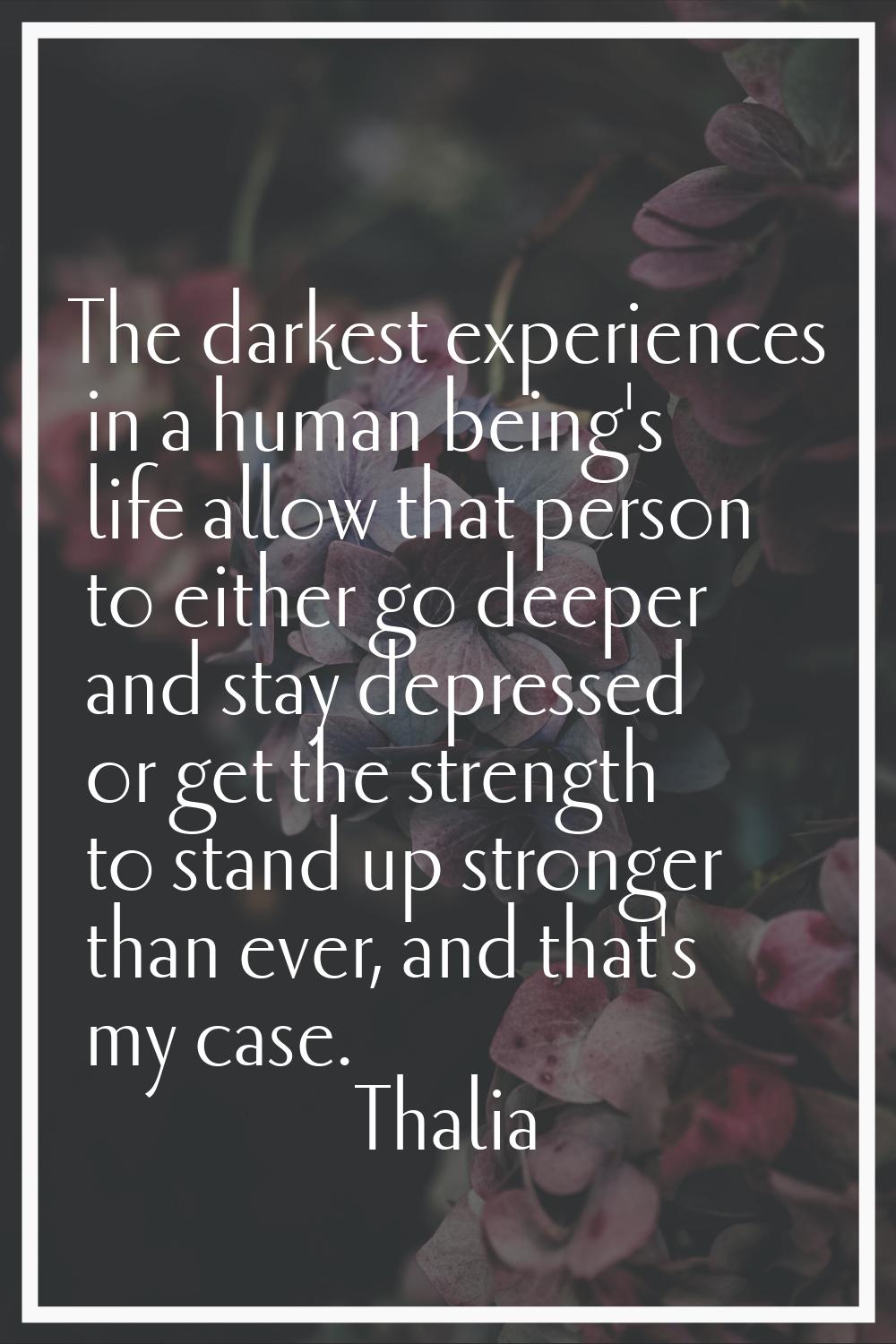 The darkest experiences in a human being's life allow that person to either go deeper and stay depr
