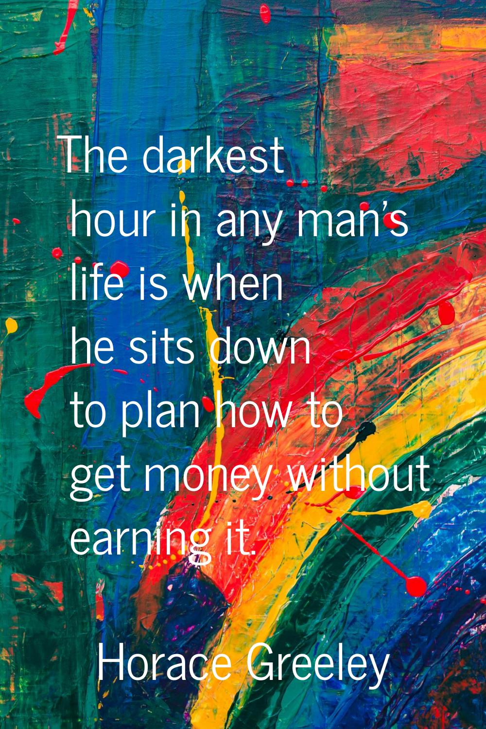 The darkest hour in any man's life is when he sits down to plan how to get money without earning it