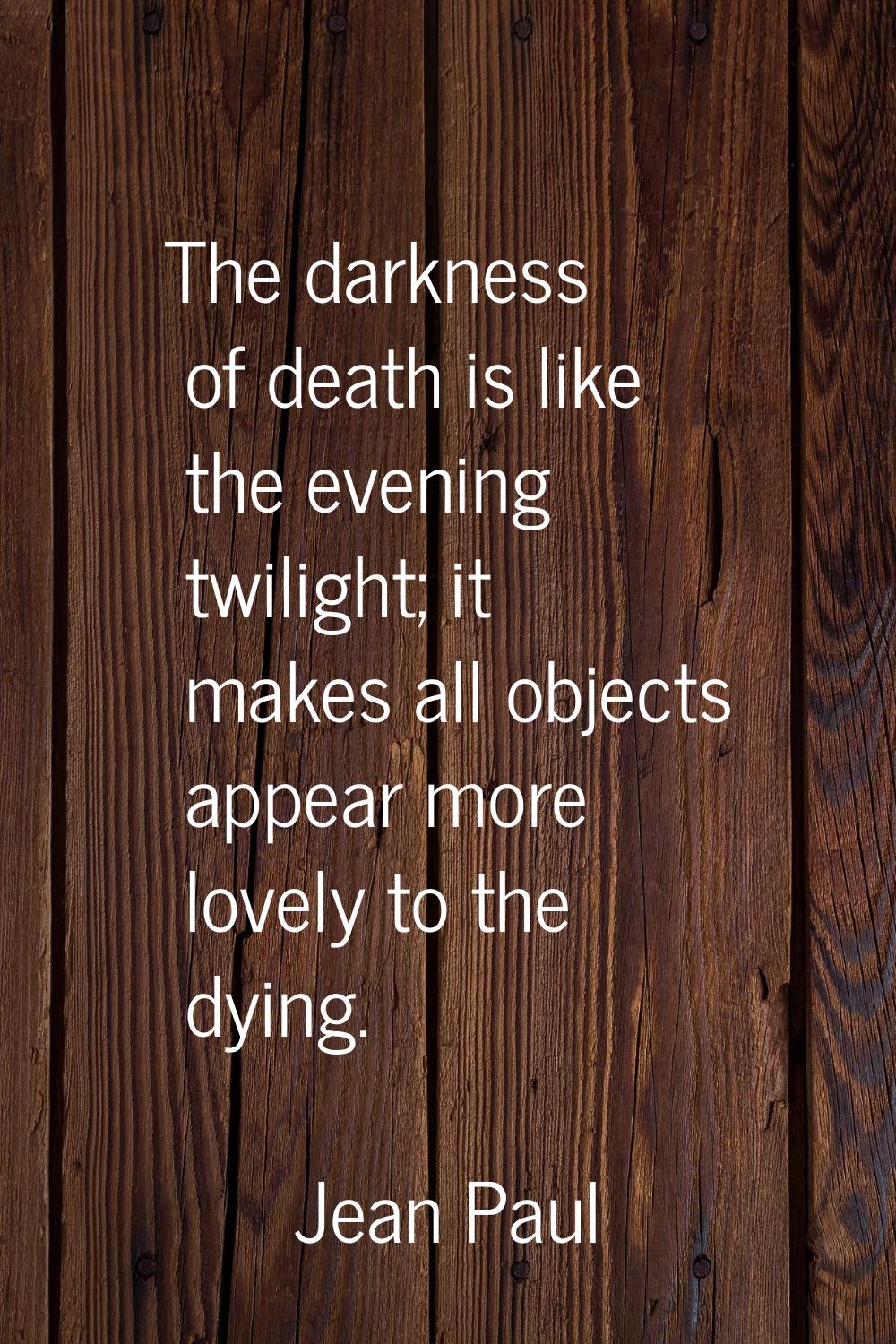 The darkness of death is like the evening twilight; it makes all objects appear more lovely to the 