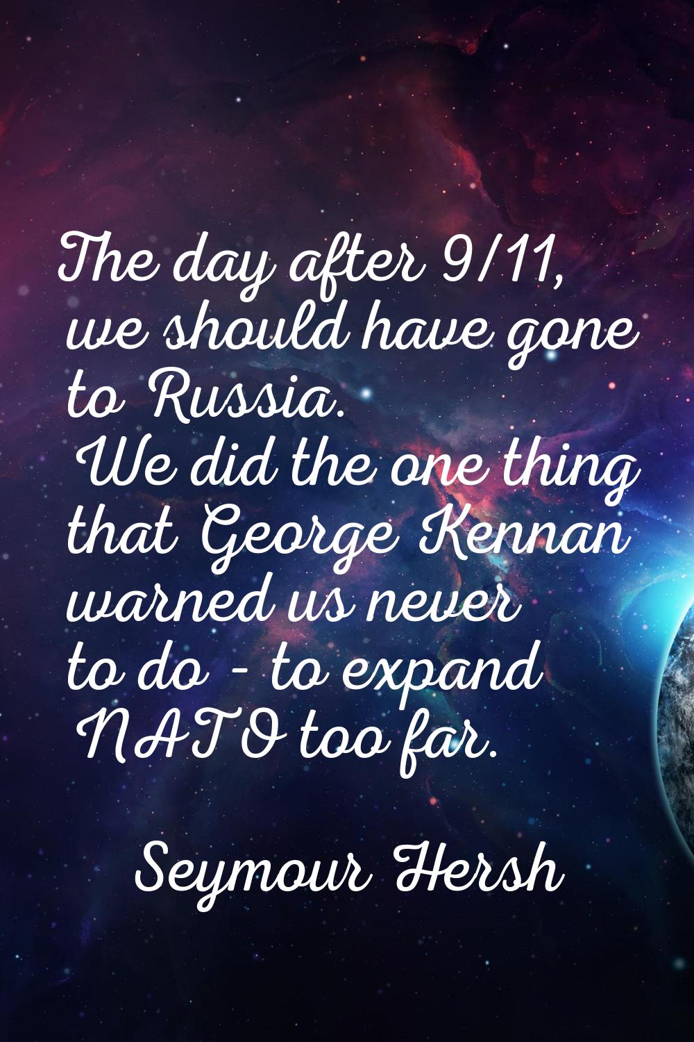 The day after 9/11, we should have gone to Russia. We did the one thing that George Kennan warned u