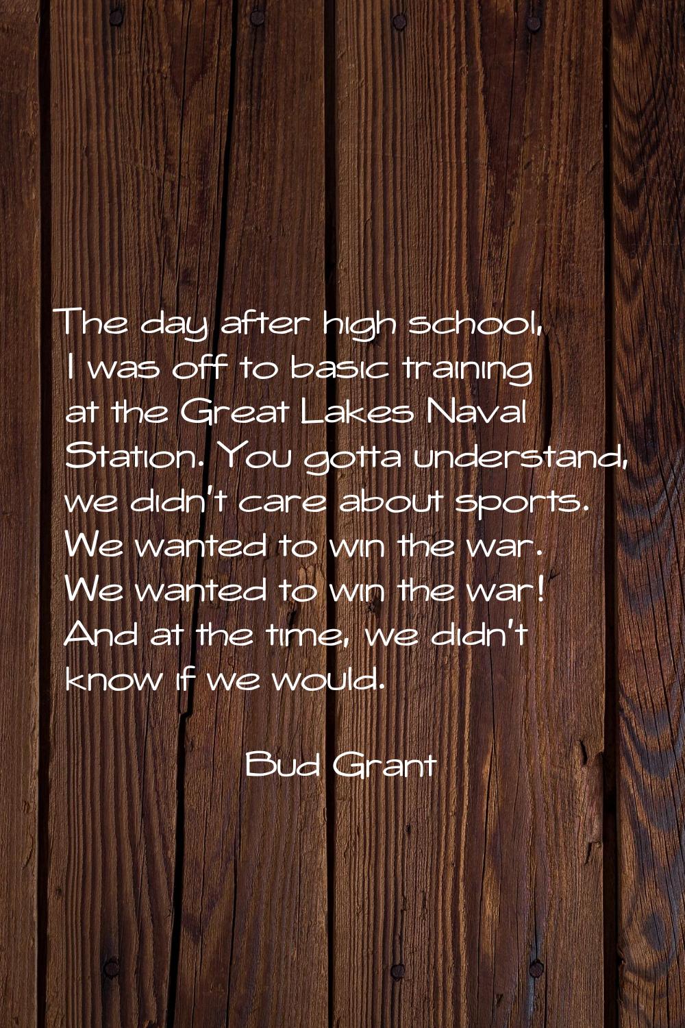 The day after high school, I was off to basic training at the Great Lakes Naval Station. You gotta 