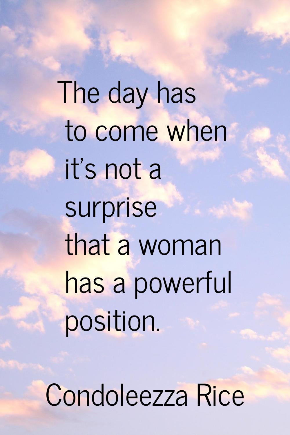 The day has to come when it's not a surprise that a woman has a powerful position.