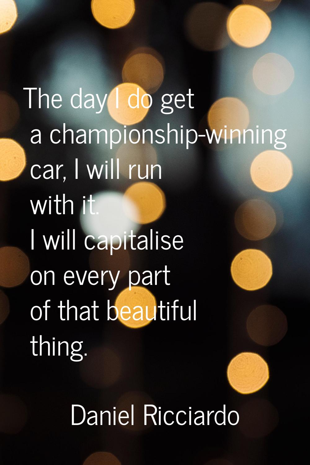 The day I do get a championship-winning car, I will run with it. I will capitalise on every part of