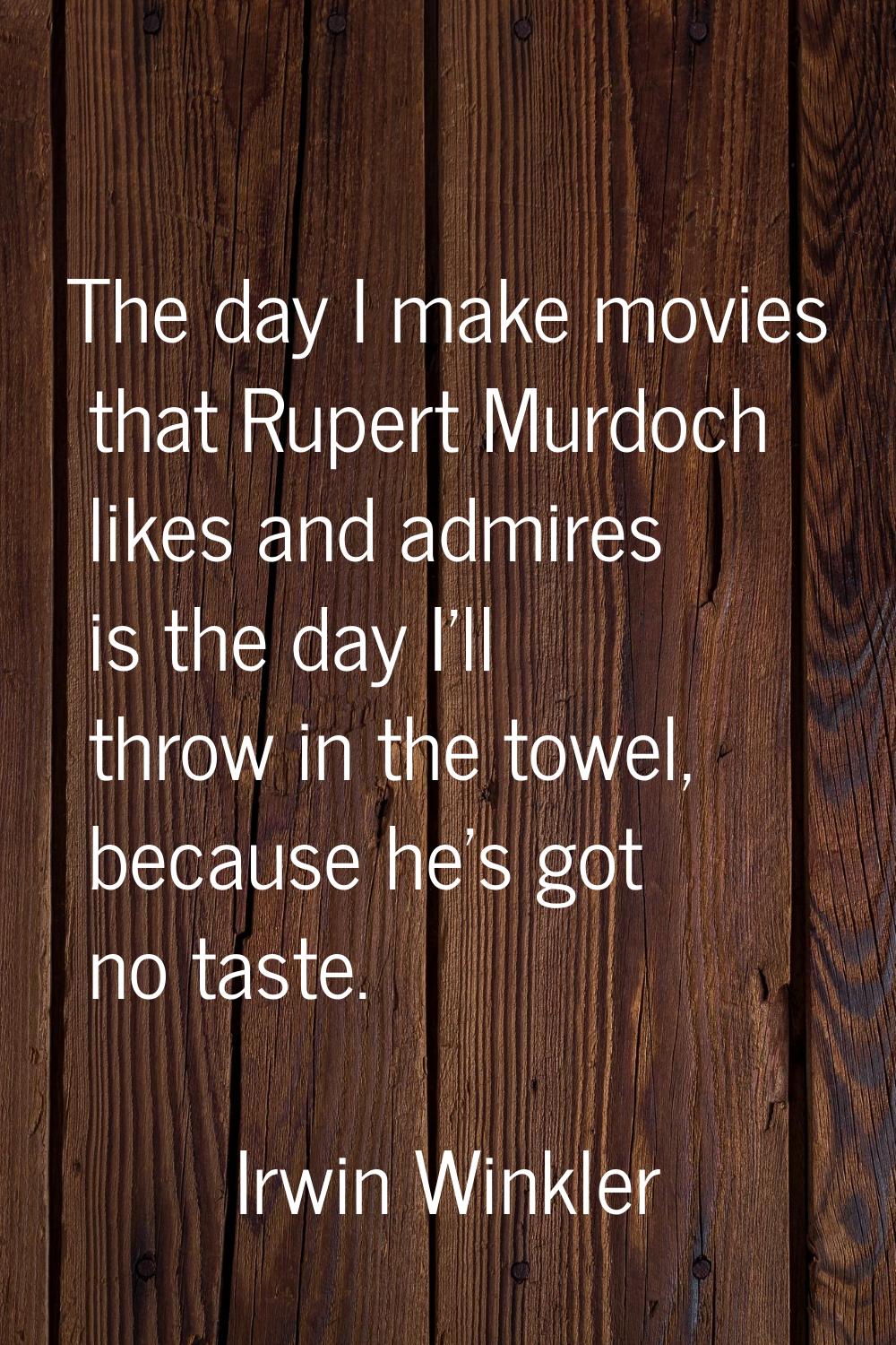 The day I make movies that Rupert Murdoch likes and admires is the day I'll throw in the towel, bec