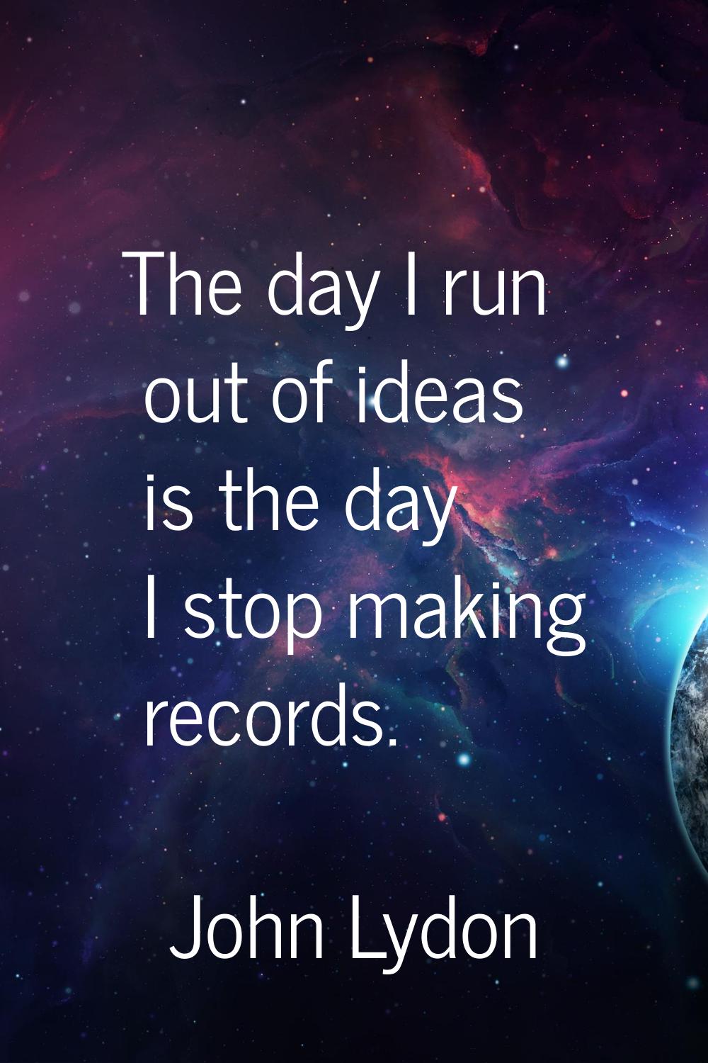 The day I run out of ideas is the day I stop making records.