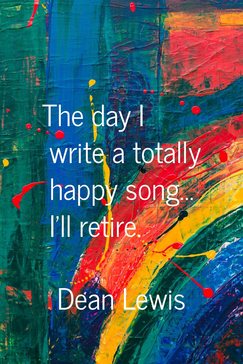 The day I write a totally happy song... I'll retire.