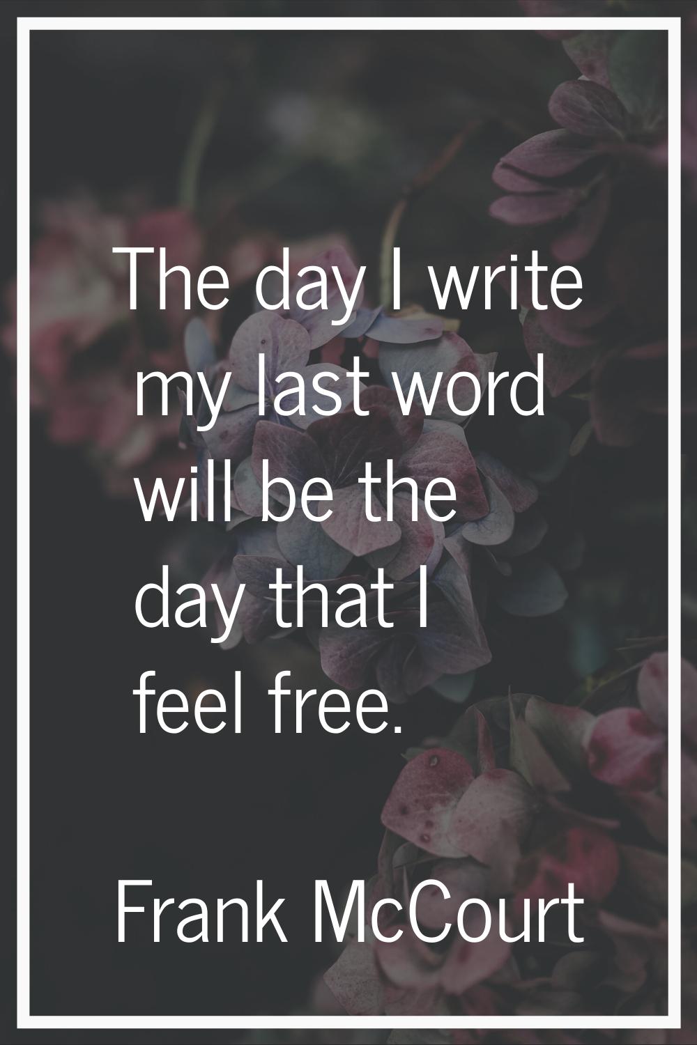 The day I write my last word will be the day that I feel free.