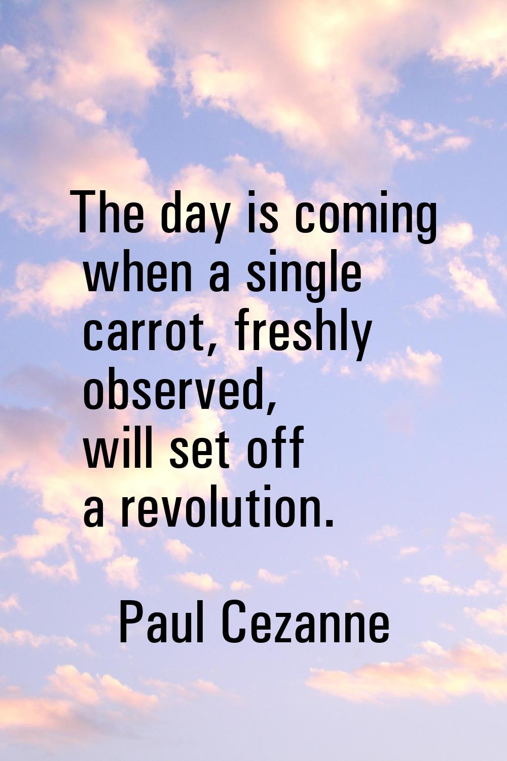 The day is coming when a single carrot, freshly observed, will set off a revolution.