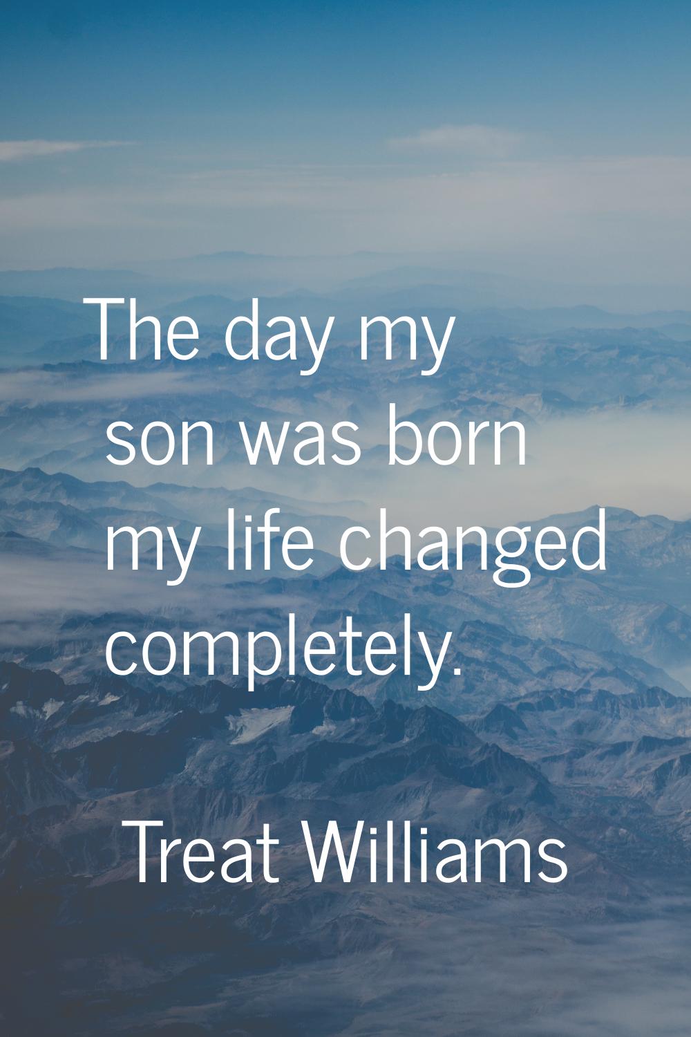 The day my son was born my life changed completely.