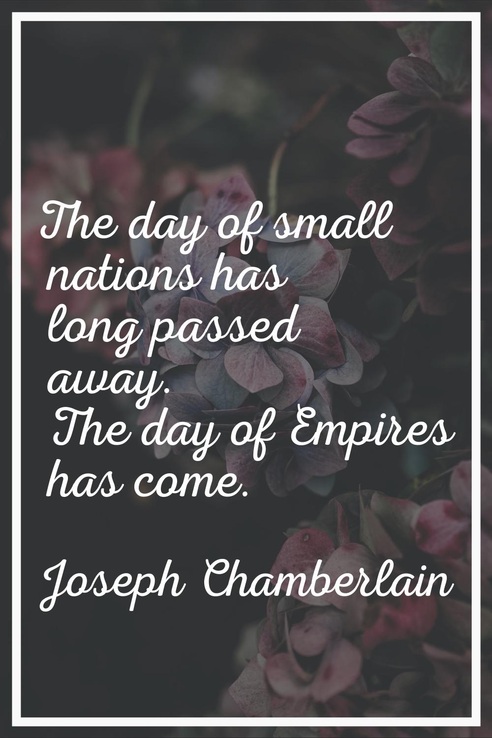 The day of small nations has long passed away. The day of Empires has come.
