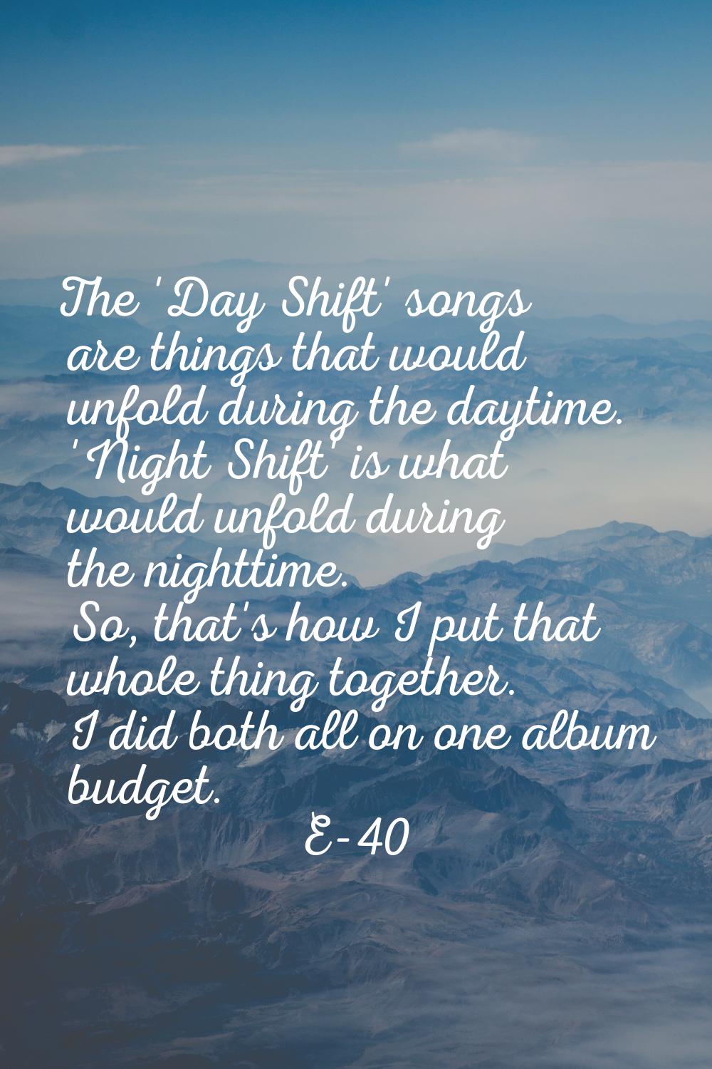 The 'Day Shift' songs are things that would unfold during the daytime. 'Night Shift' is what would 
