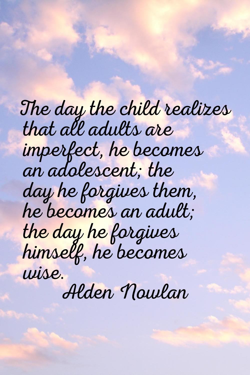 The day the child realizes that all adults are imperfect, he becomes an adolescent; the day he forg
