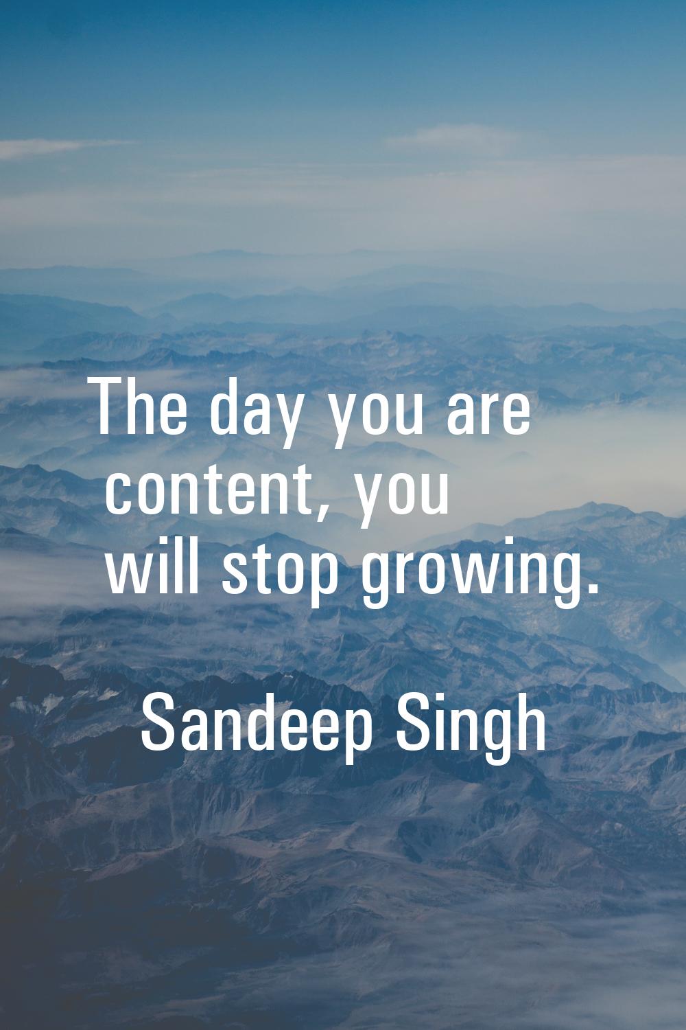 The day you are content, you will stop growing.