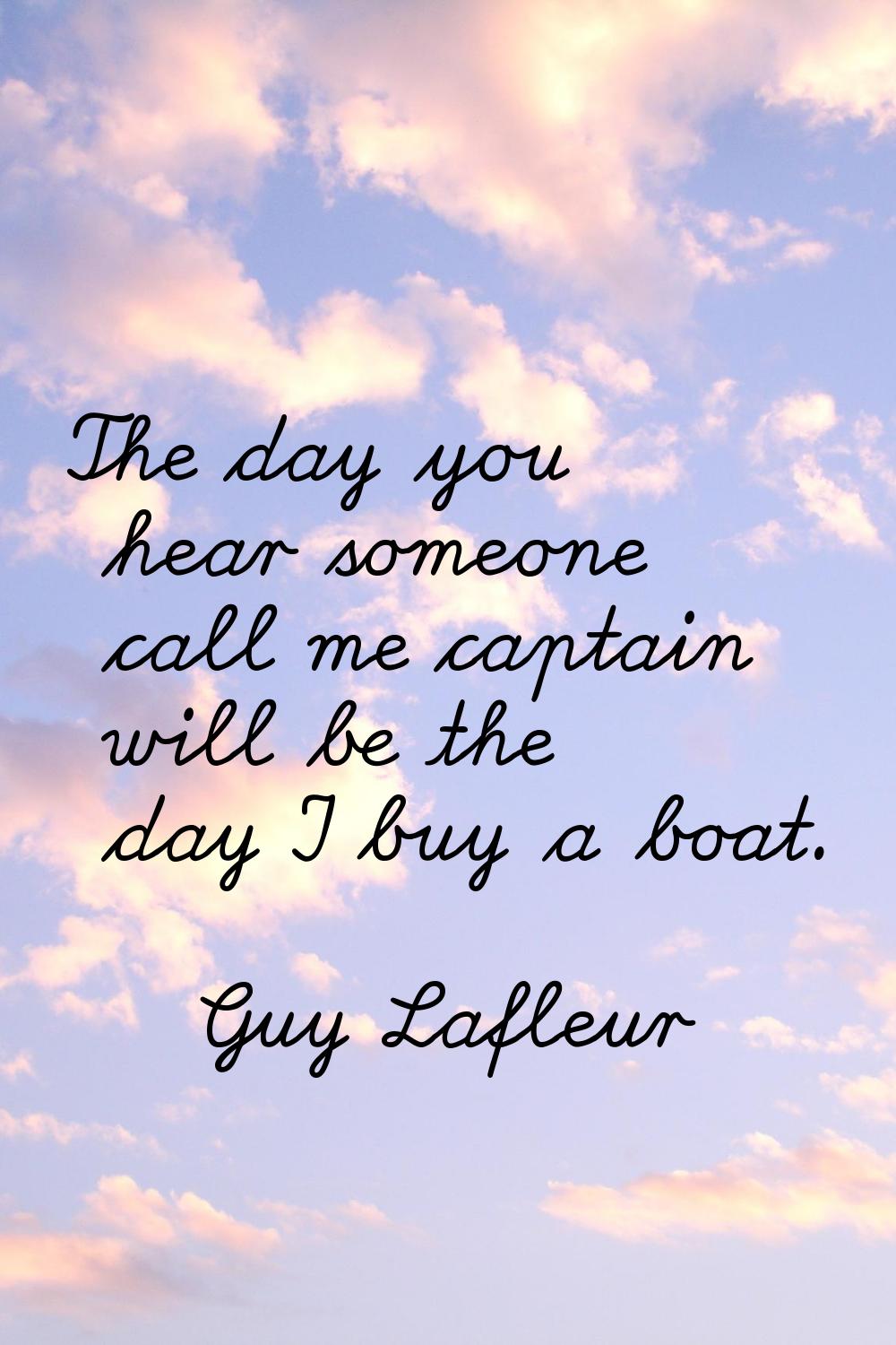 The day you hear someone call me captain will be the day I buy a boat.