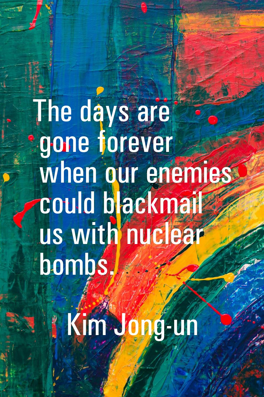 The days are gone forever when our enemies could blackmail us with nuclear bombs.