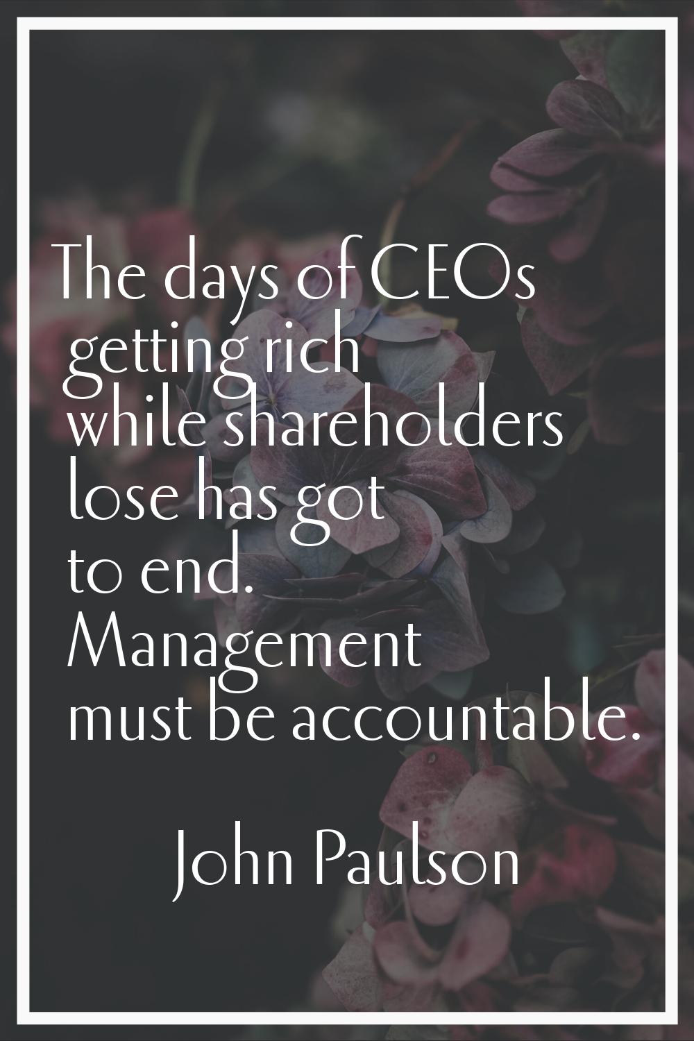 The days of CEOs getting rich while shareholders lose has got to end. Management must be accountabl