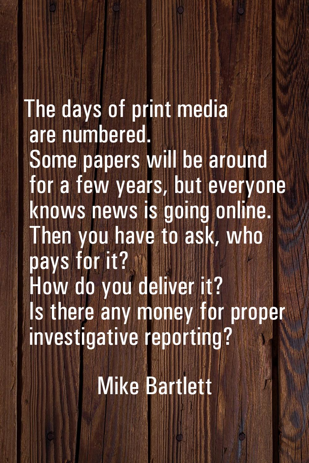 The days of print media are numbered. Some papers will be around for a few years, but everyone know