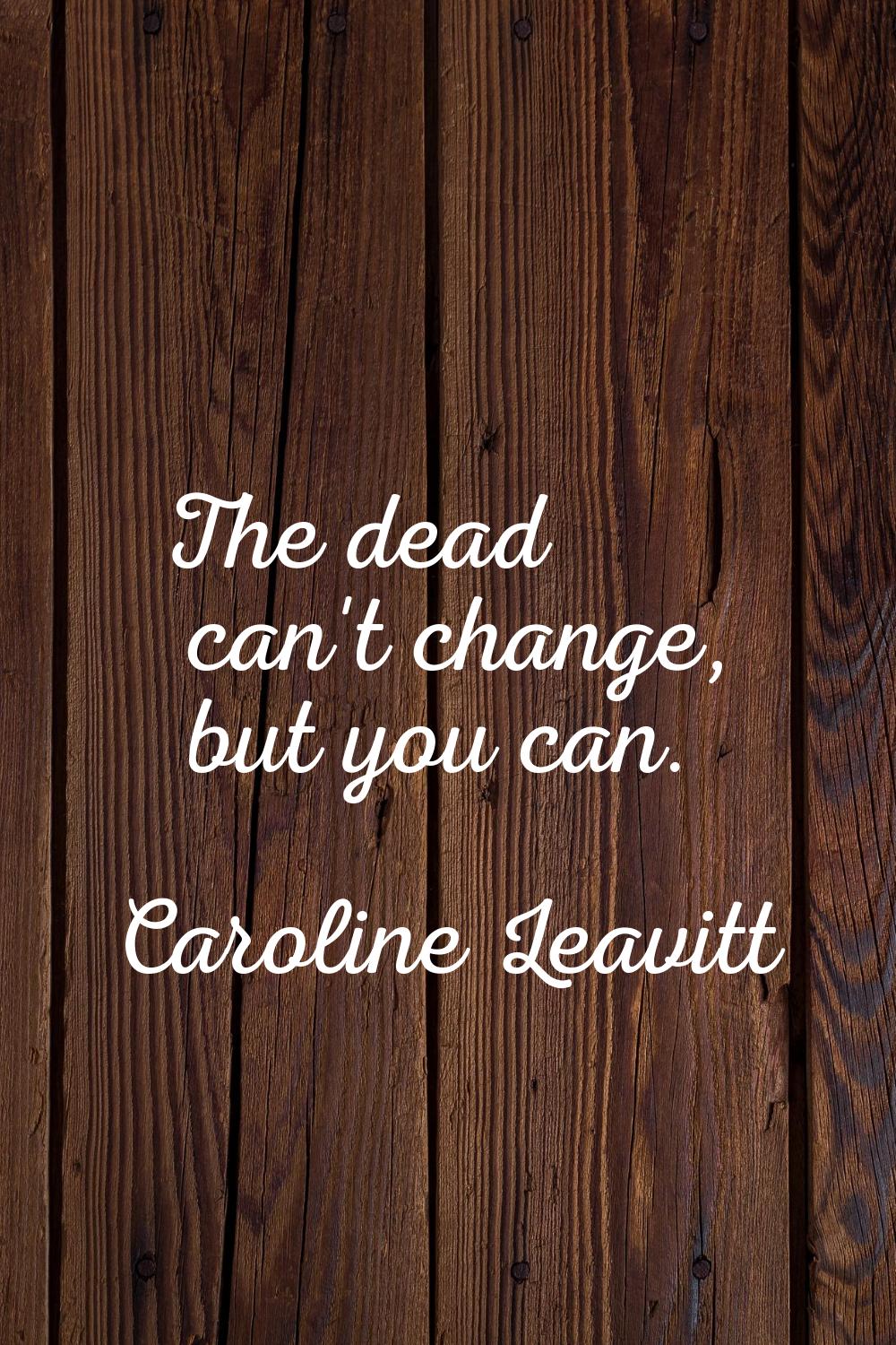 The dead can't change, but you can.