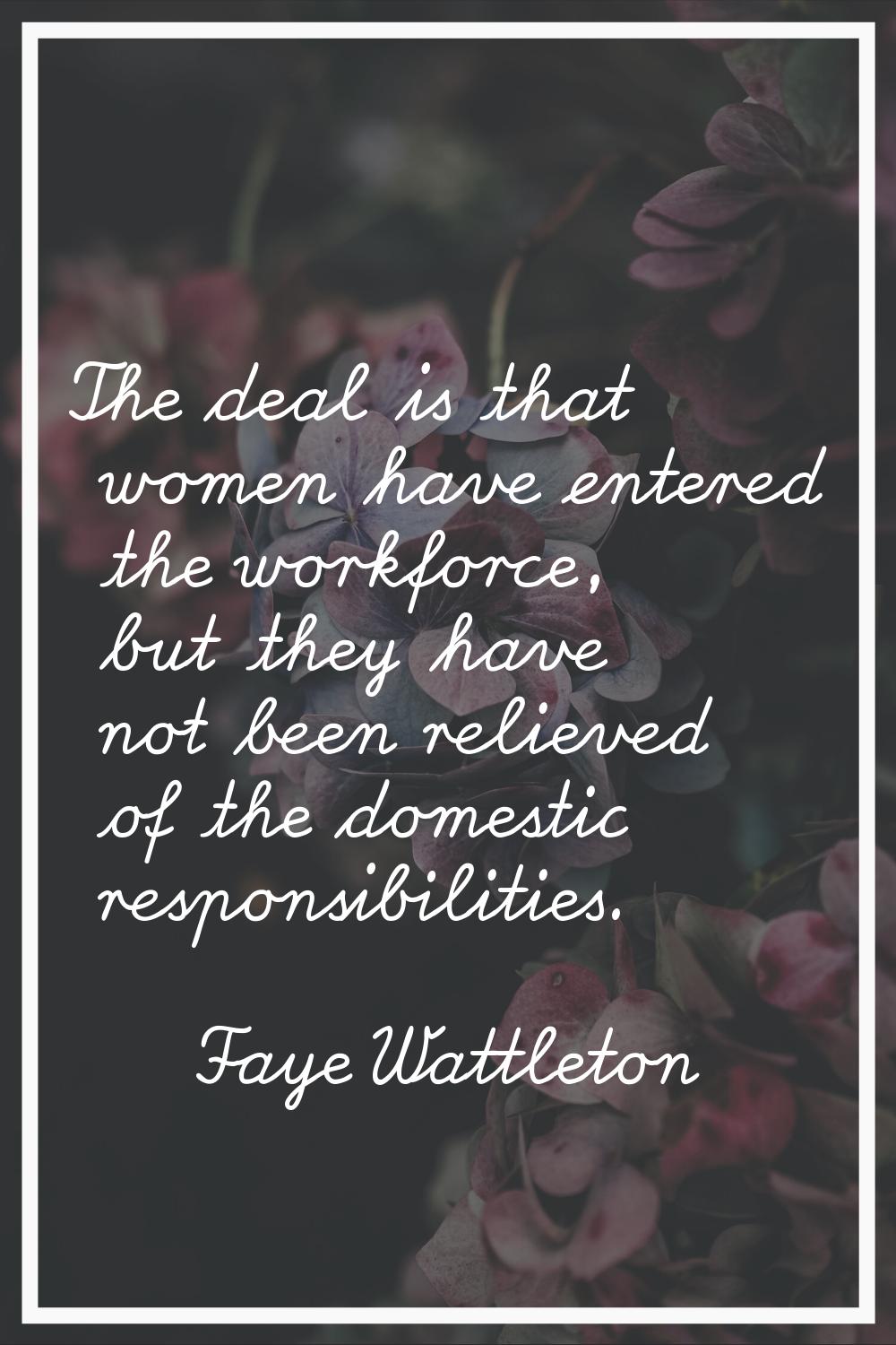 The deal is that women have entered the workforce, but they have not been relieved of the domestic 