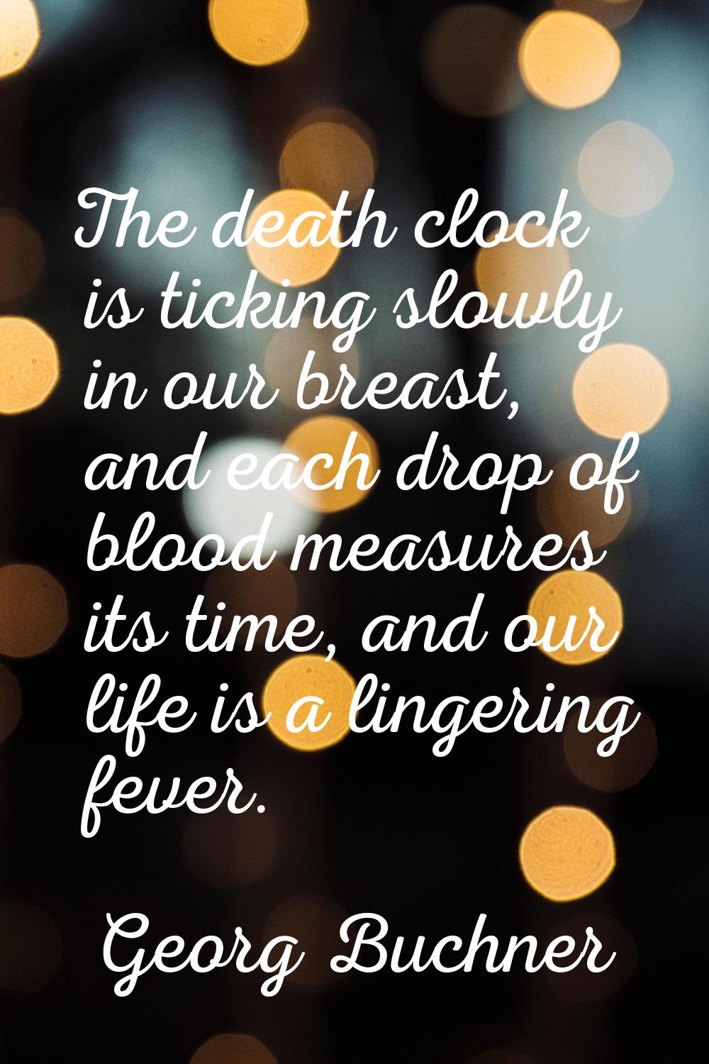The death clock is ticking slowly in our breast, and each drop of blood measures its time, and our 