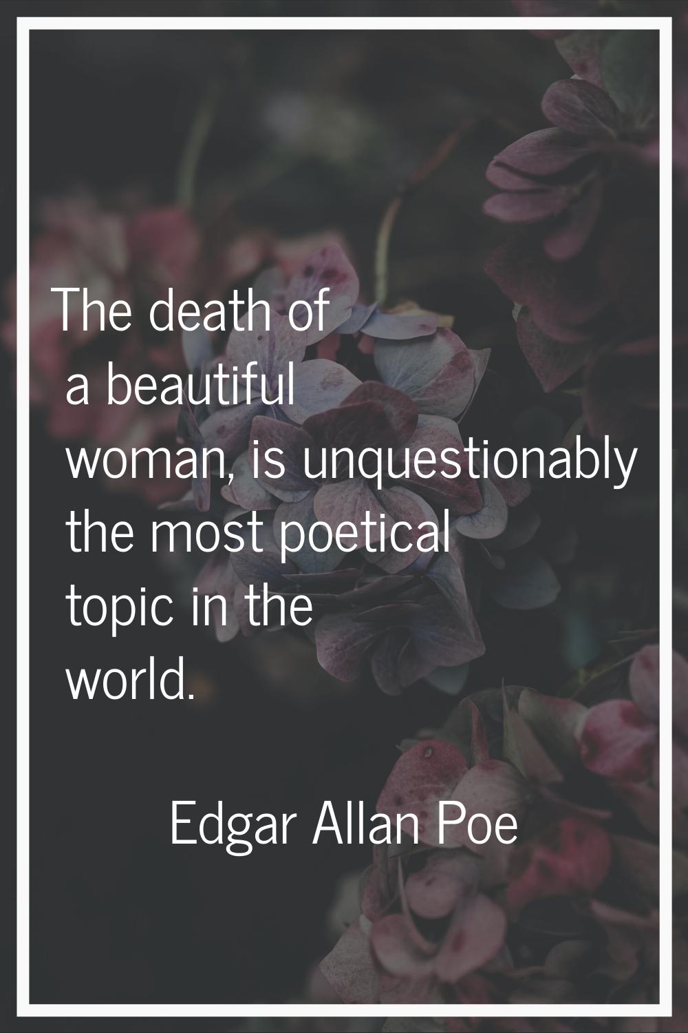 The death of a beautiful woman, is unquestionably the most poetical topic in the world.