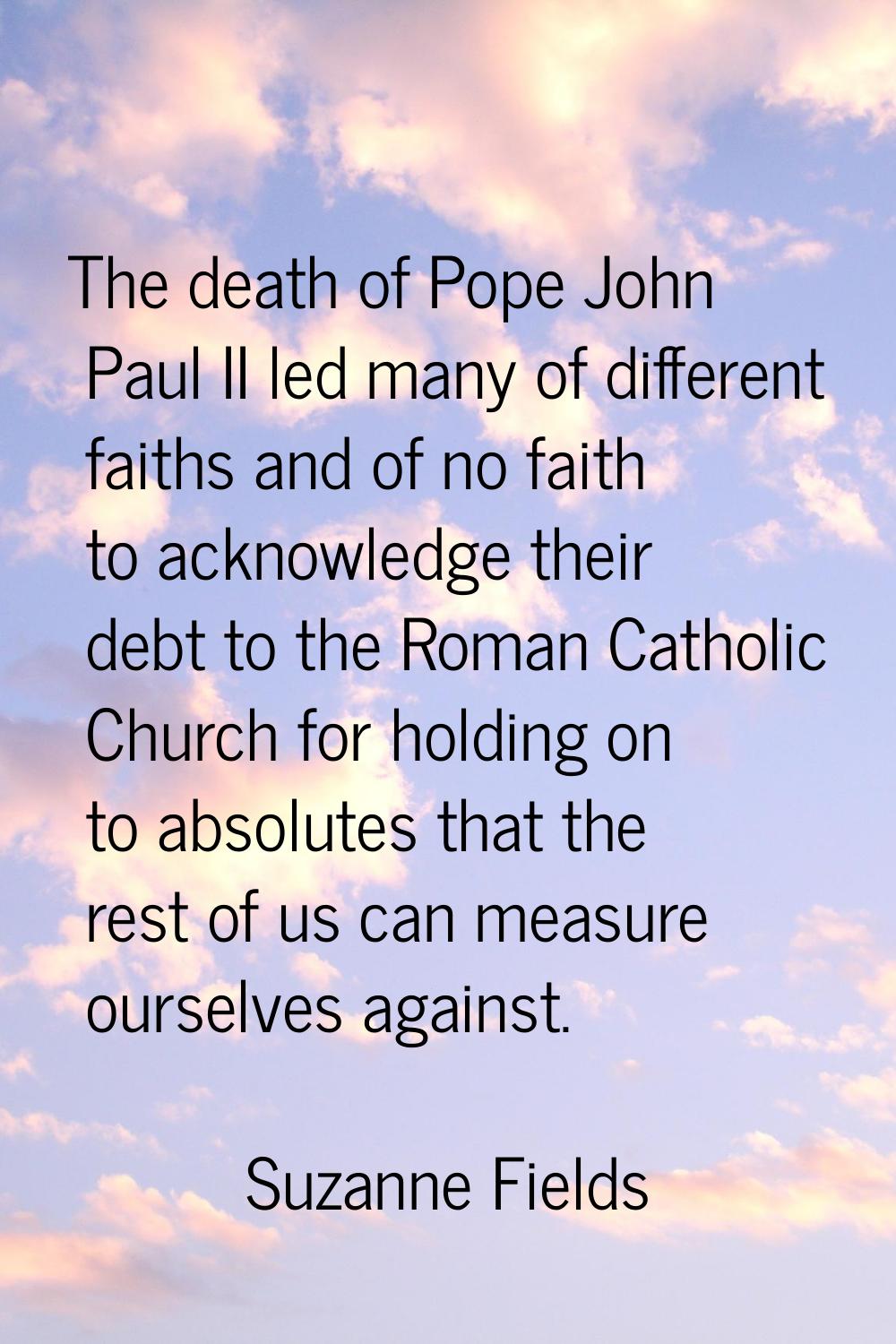 The death of Pope John Paul II led many of different faiths and of no faith to acknowledge their de