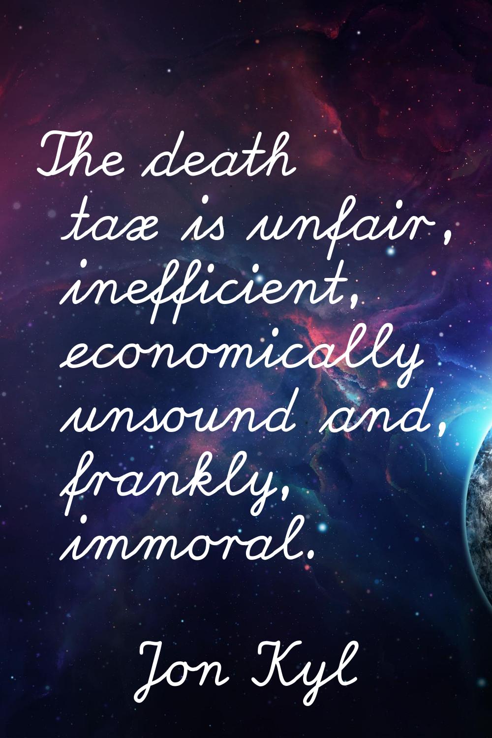 The death tax is unfair, inefficient, economically unsound and, frankly, immoral.