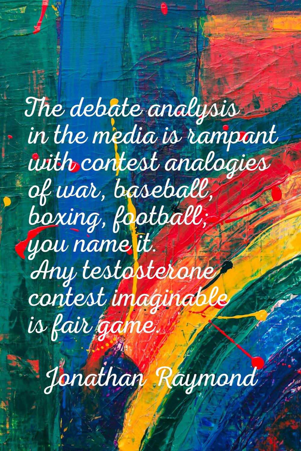 The debate analysis in the media is rampant with contest analogies of war, baseball, boxing, footba