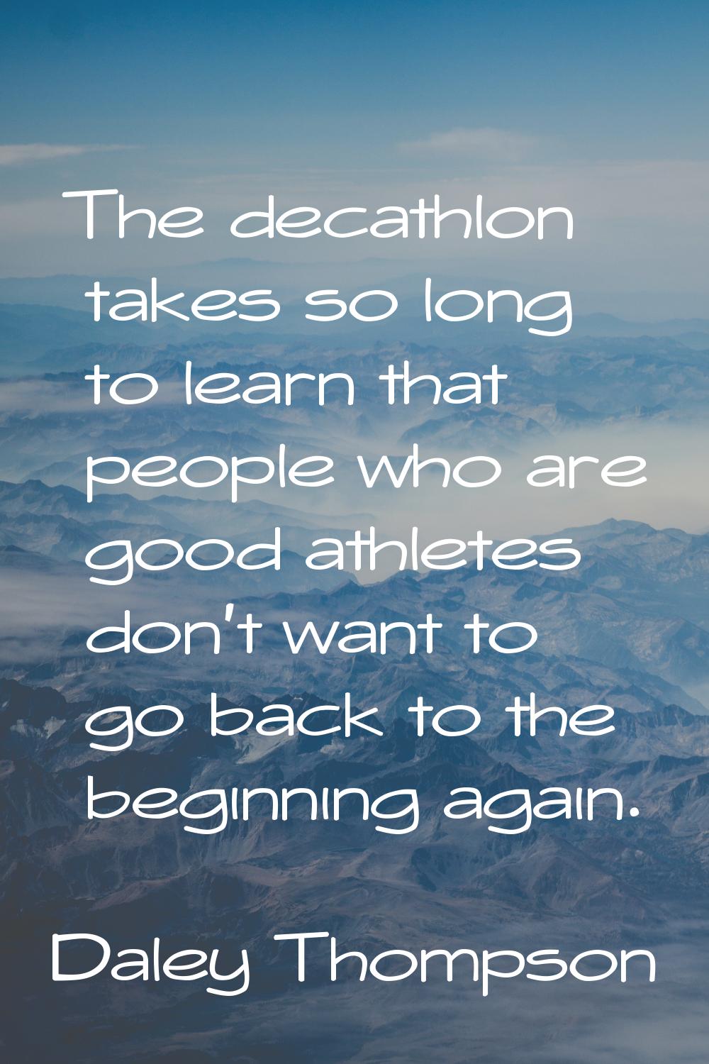 The decathlon takes so long to learn that people who are good athletes don't want to go back to the