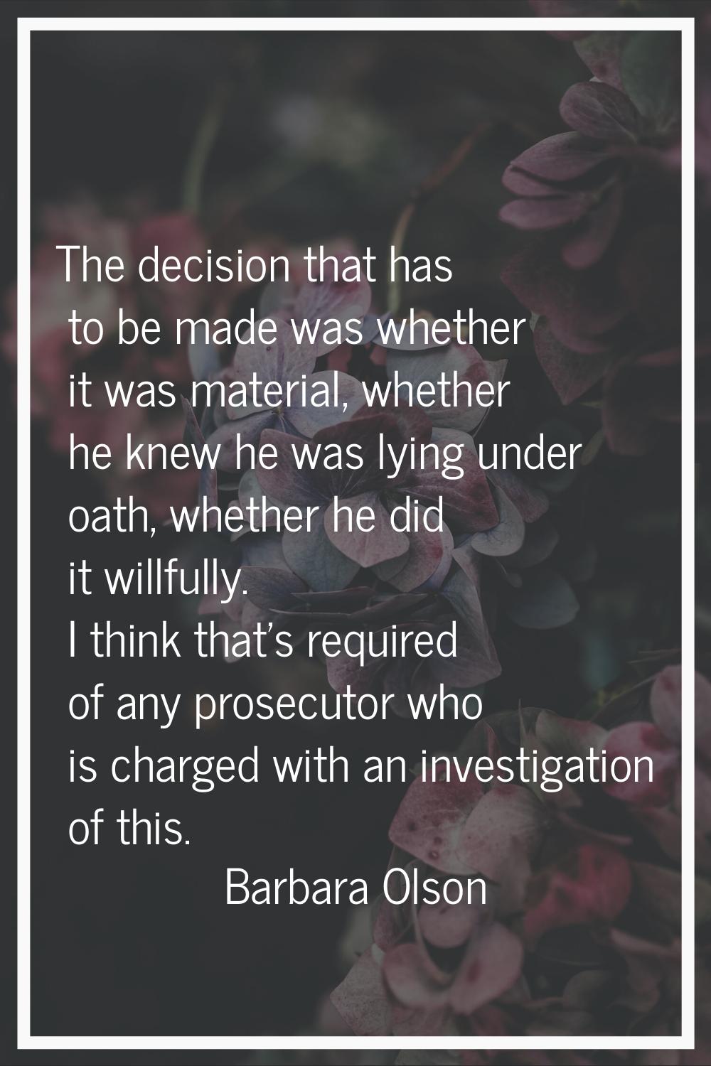 The decision that has to be made was whether it was material, whether he knew he was lying under oa
