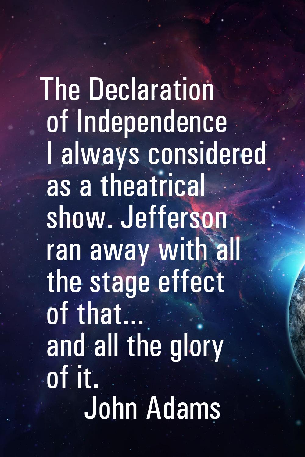 The Declaration of Independence I always considered as a theatrical show. Jefferson ran away with a