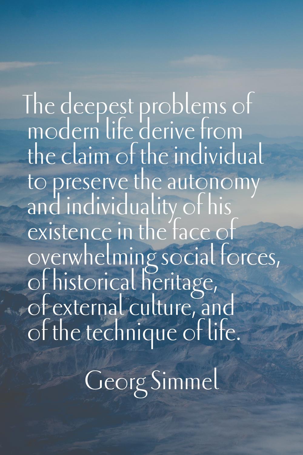 The deepest problems of modern life derive from the claim of the individual to preserve the autonom