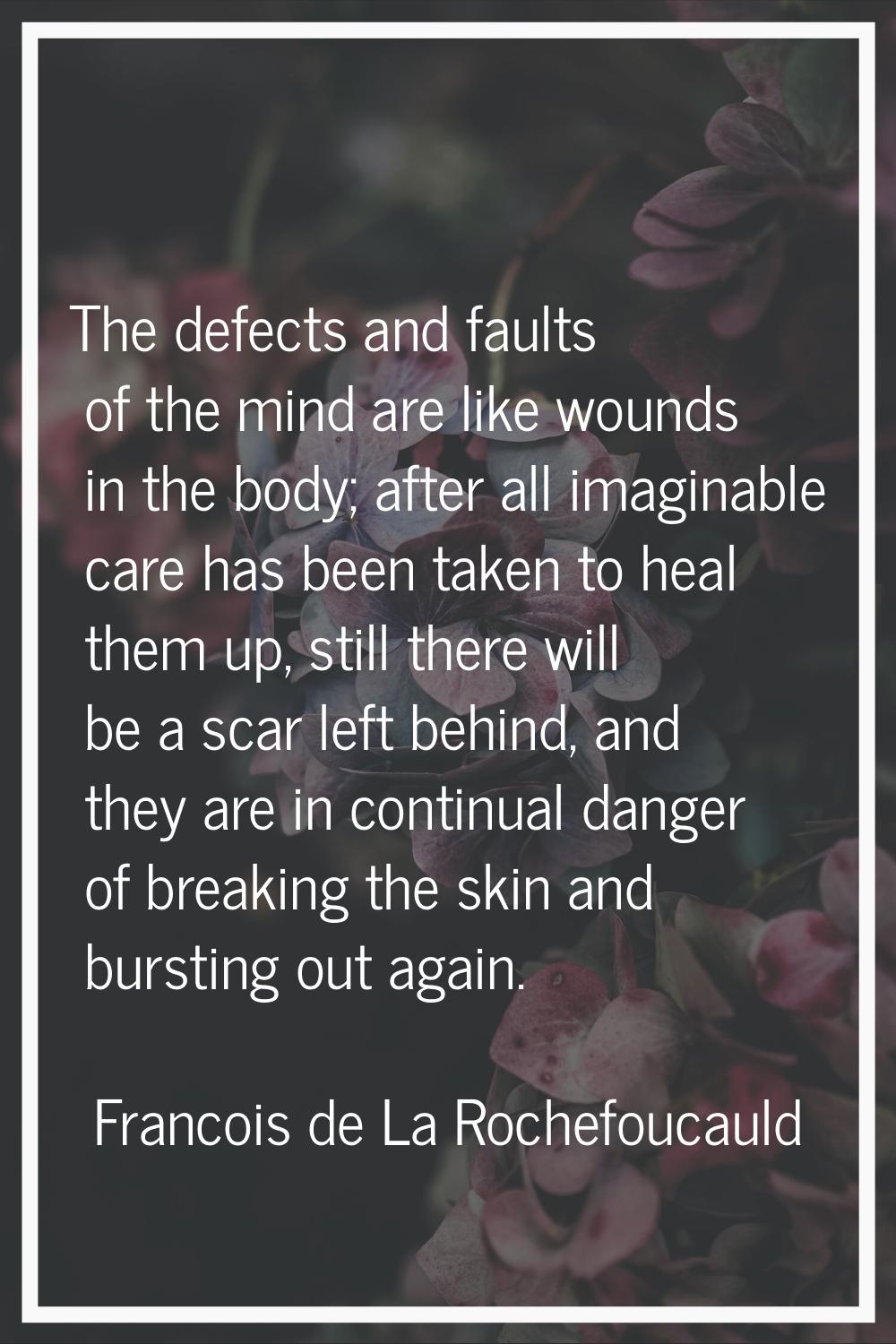 The defects and faults of the mind are like wounds in the body; after all imaginable care has been 