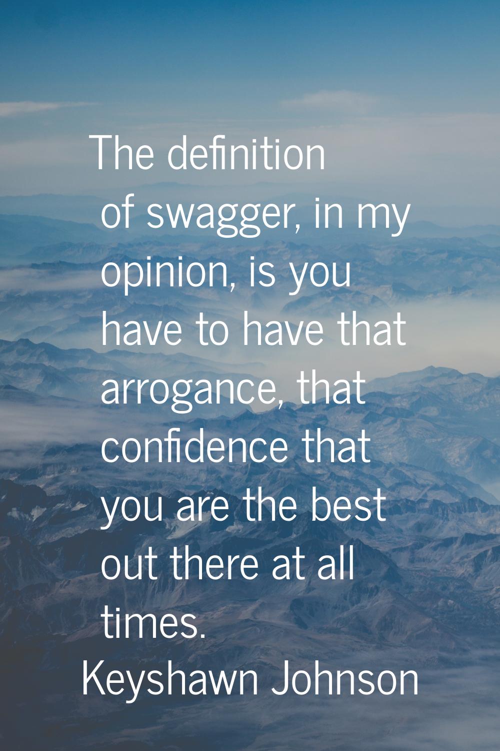 The definition of swagger, in my opinion, is you have to have that arrogance, that confidence that 