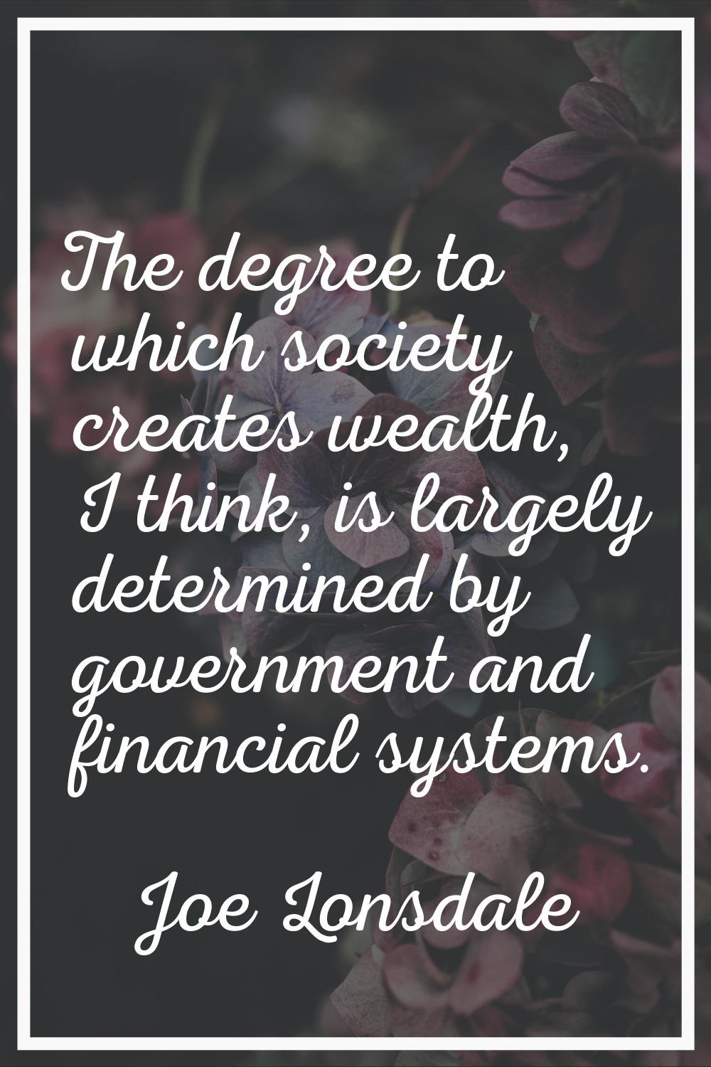 The degree to which society creates wealth, I think, is largely determined by government and financ
