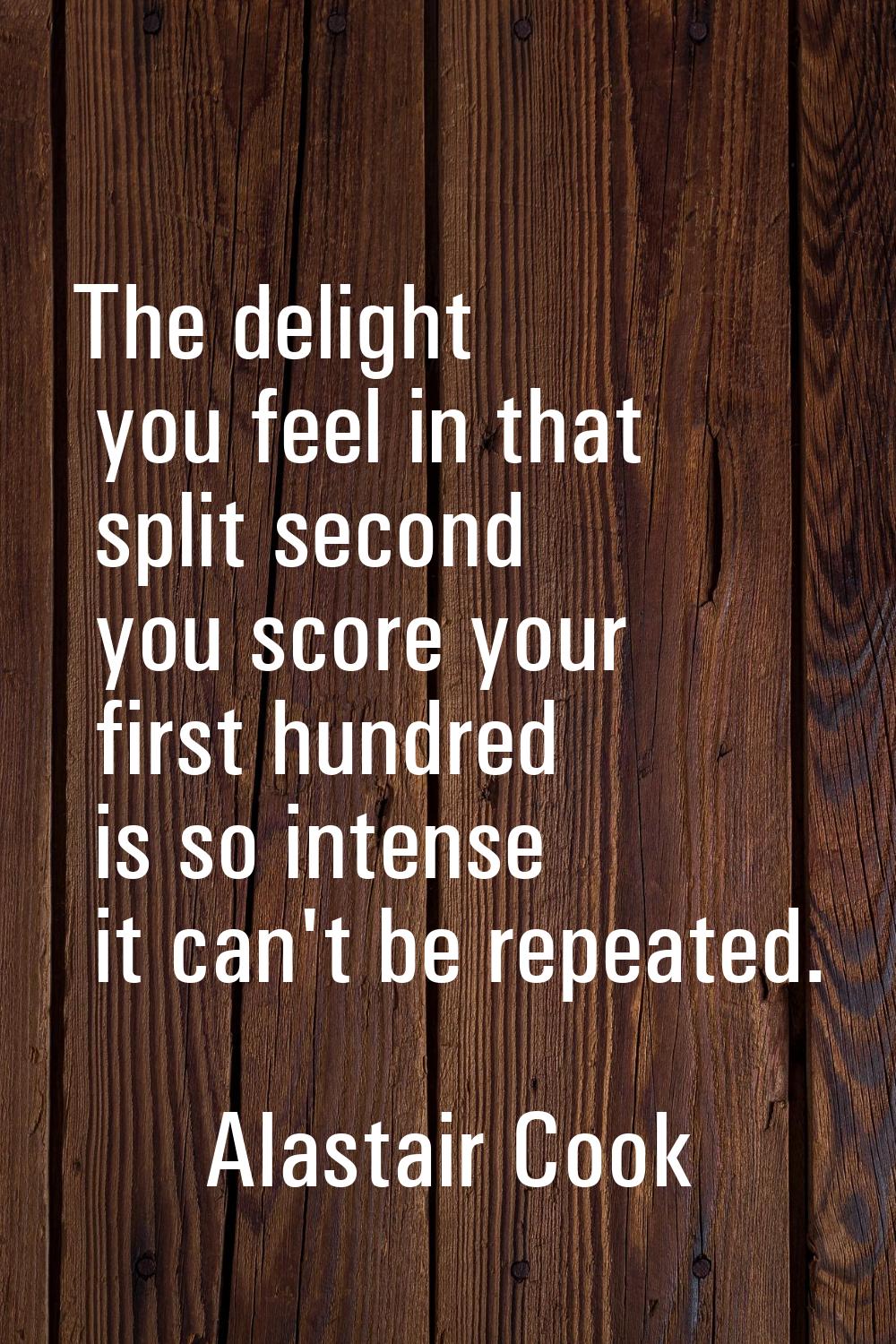 The delight you feel in that split second you score your first hundred is so intense it can't be re