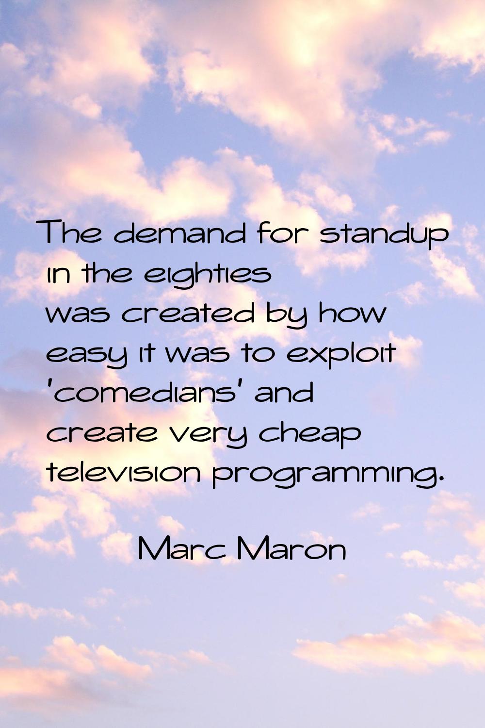 The demand for standup in the eighties was created by how easy it was to exploit 'comedians' and cr