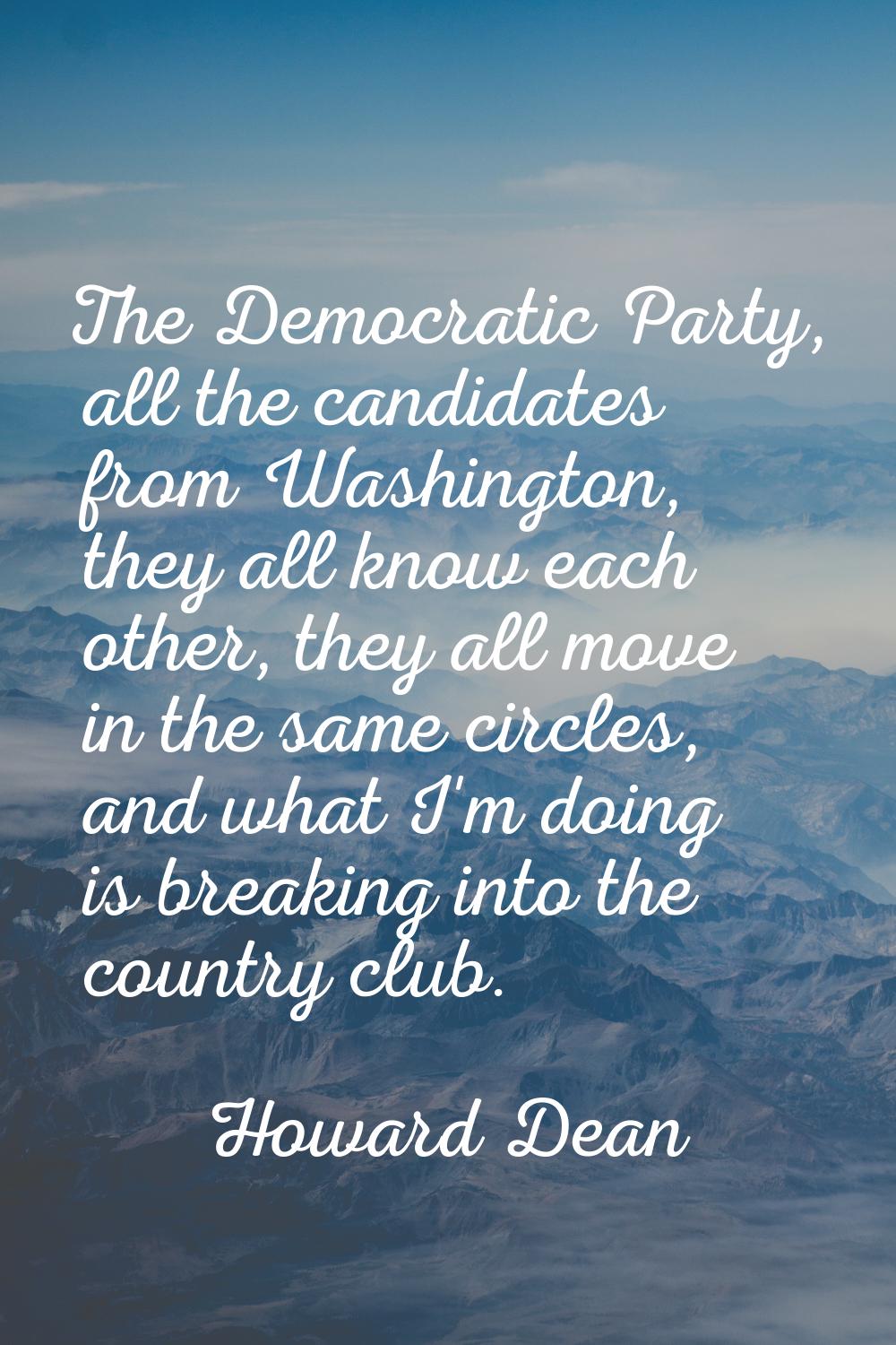 The Democratic Party, all the candidates from Washington, they all know each other, they all move i