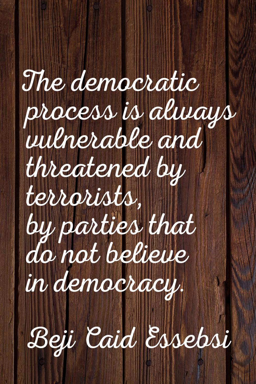 The democratic process is always vulnerable and threatened by terrorists, by parties that do not be