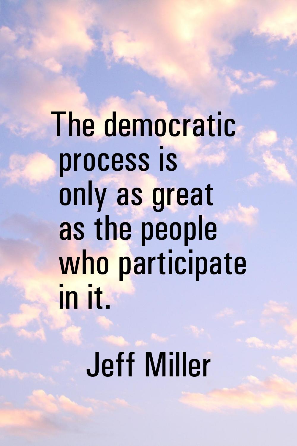 The democratic process is only as great as the people who participate in it.