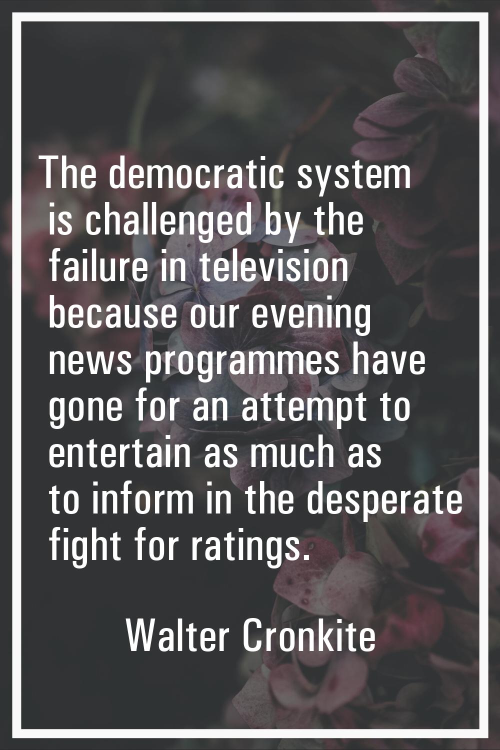 The democratic system is challenged by the failure in television because our evening news programme