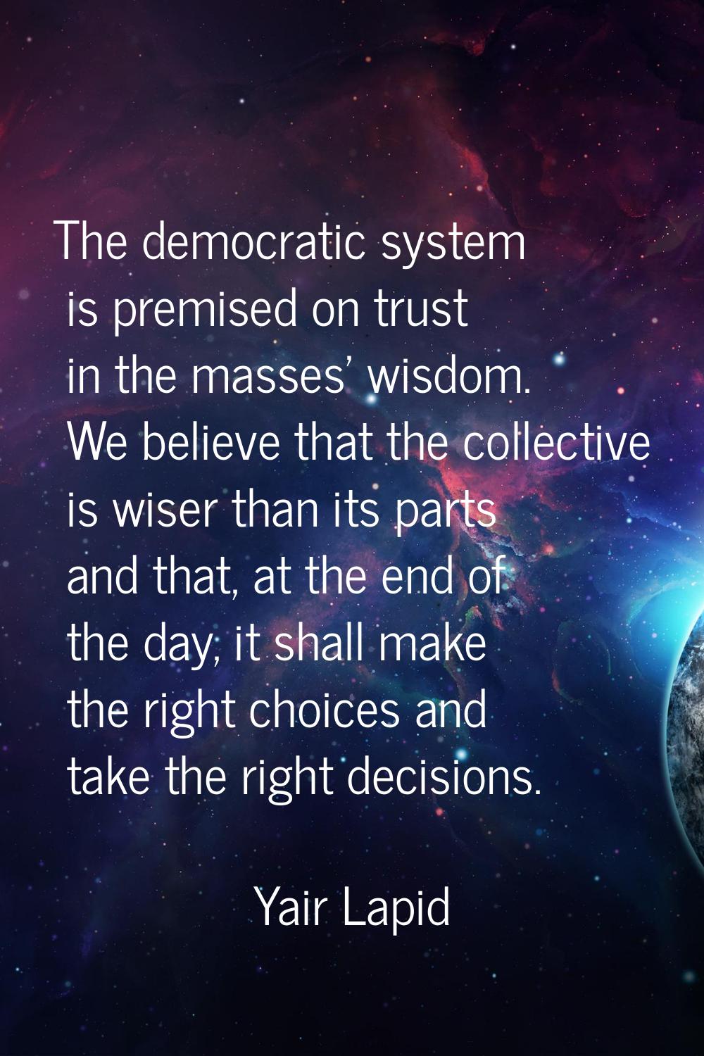 The democratic system is premised on trust in the masses' wisdom. We believe that the collective is
