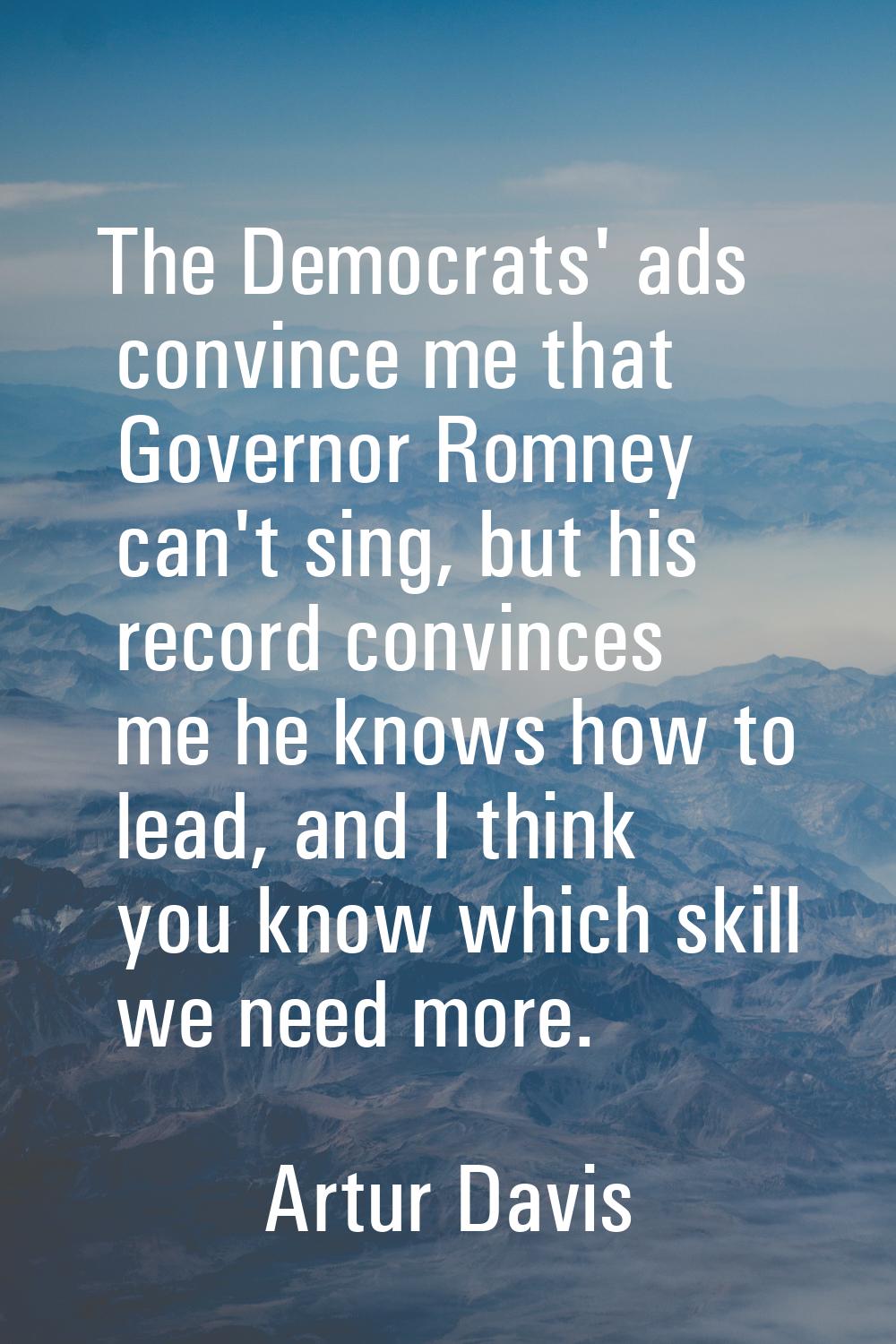 The Democrats' ads convince me that Governor Romney can't sing, but his record convinces me he know