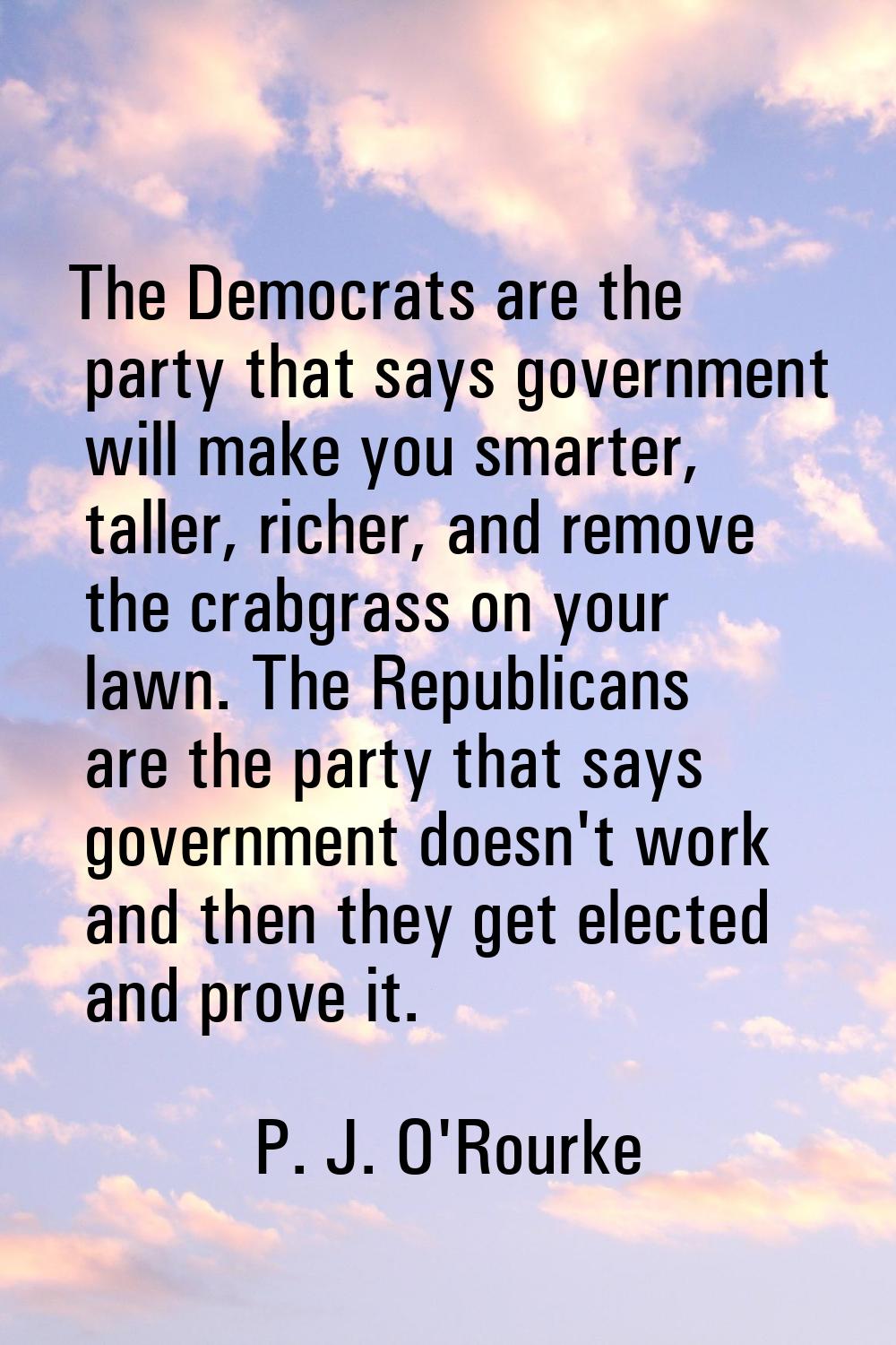The Democrats are the party that says government will make you smarter, taller, richer, and remove 