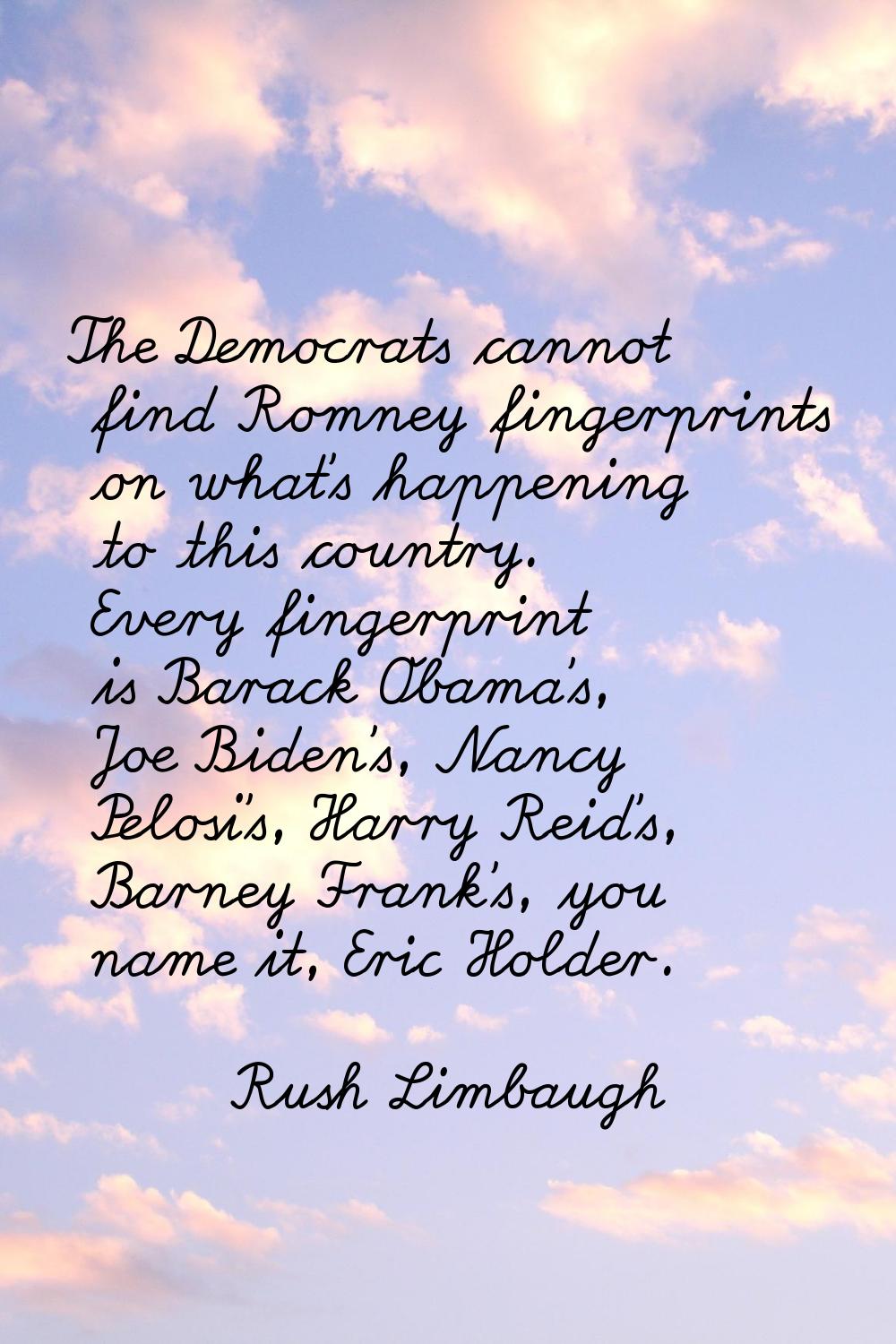 The Democrats cannot find Romney fingerprints on what's happening to this country. Every fingerprin