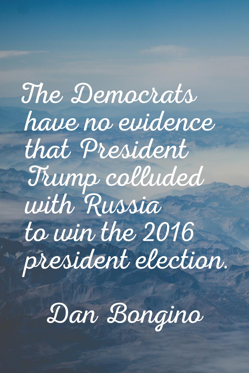 The Democrats have no evidence that President Trump colluded with Russia to win the 2016 president 