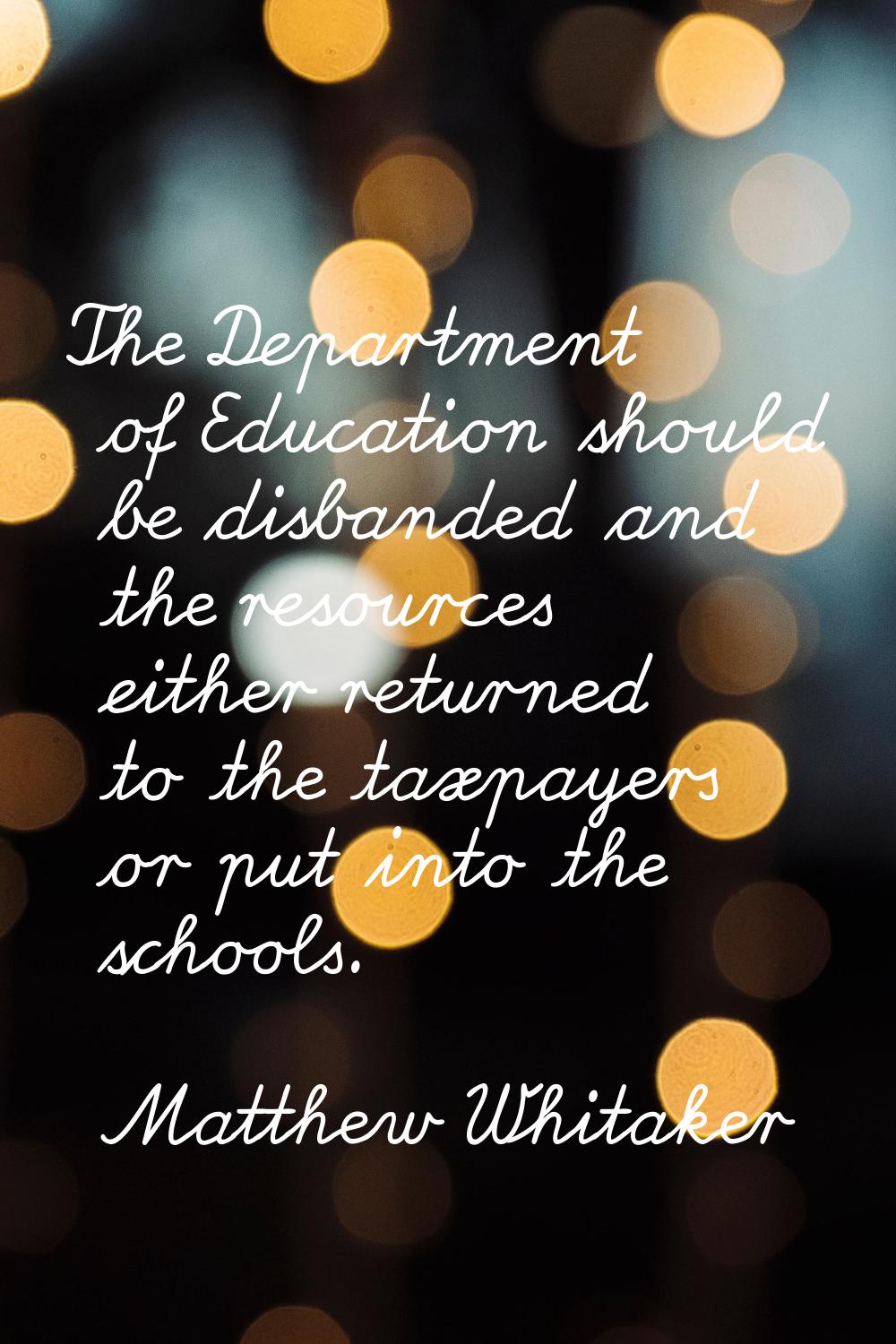The Department of Education should be disbanded and the resources either returned to the taxpayers 