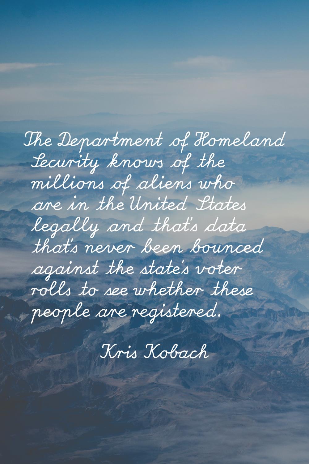 The Department of Homeland Security knows of the millions of aliens who are in the United States le