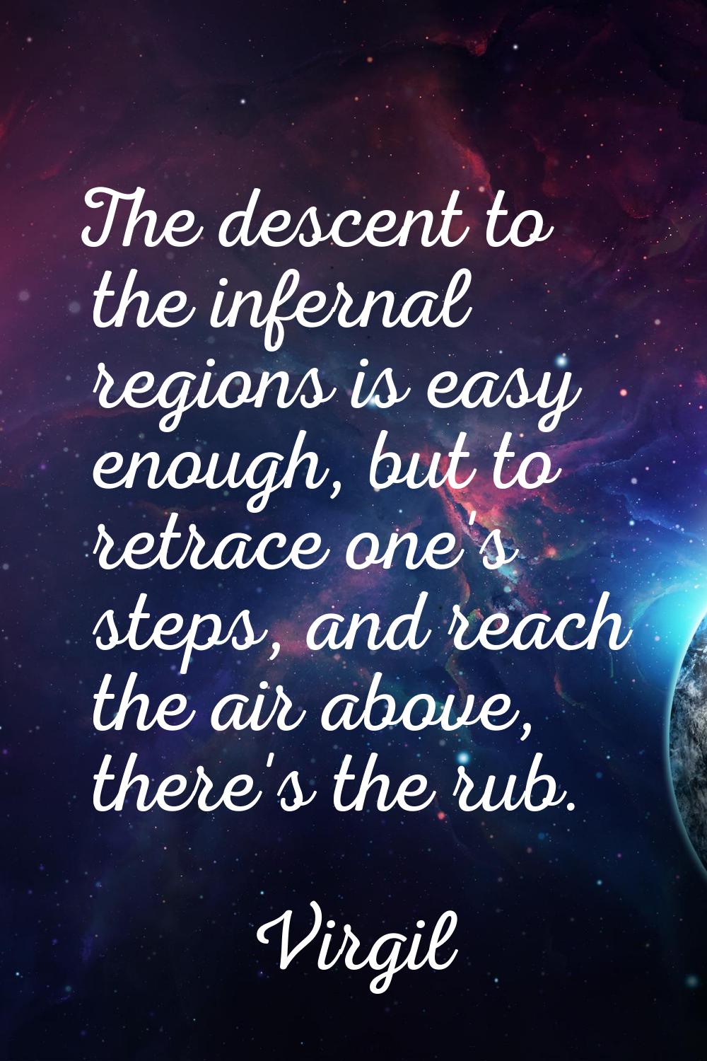 The descent to the infernal regions is easy enough, but to retrace one's steps, and reach the air a
